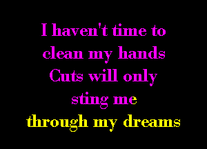 I haven't ijlne to
clean my hands
Cuts Will only
sting me

through my dreams