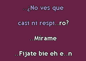 ..gNo ves que
casi ni respi..ro?

..Mirame

..Fijate bie eh e..n