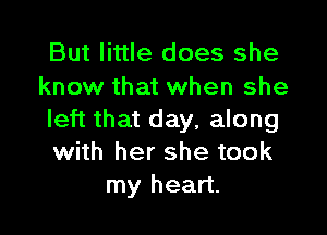 But little does she
know that when she

left that day, along
with her she took
my heart.