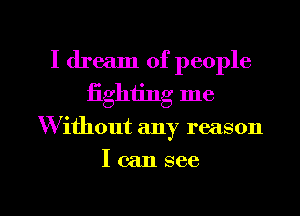 I dream of people
iighiing me

'Without any reason

Icansee

g