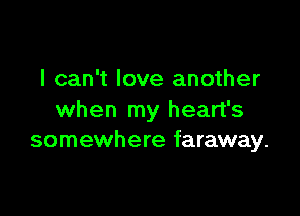I can't love another

when my heart's
somewhere faraway.