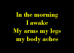 In the morning
I awake
My arms my legs

my body aches

g