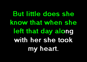 But little does she
know that when she

left that day along

with her she took
my heart.
