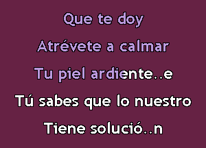 Que te doy
Atwvete a calmar

Tu piel ardiente..e

TL'J sabes que lo nuestro

Tiene solucic'). .n