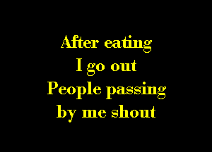 After eating
I go out

People passing

by me Shout
