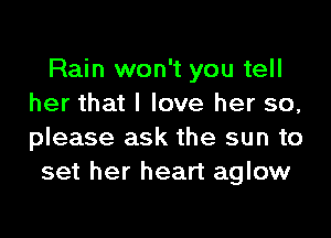 Rain won't you tell
her that I love her so,

please ask the sun to
set her heart aglow