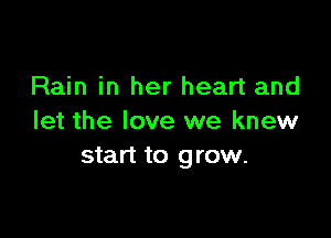 Rain in her heart and

let the love we knew
start to grow.