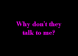 Why don't they

talk to me?
