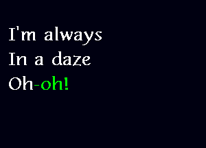 I'm always
In a daze

Oh-oh!