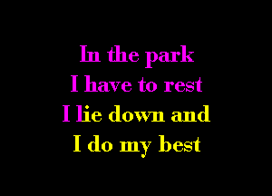 In the park
I have to rest
I lie down and

I do my best