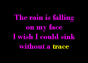 The rain is falling
on my face

I Wish I could sink

without a trace
