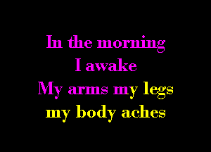 In the morning
I awake
My arms my legs

my body aches

g