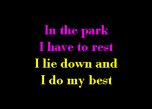 In the park
I have to rest
I lie down and

I do my best