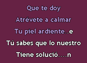 Que te doy
Atwvete a calmar

Tu piel ardiente..e

TL'J sabes que lo nuestro

Tiene soluci6....n