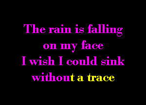 The rain is falling
on my face

I Wish I could sink

without a trace