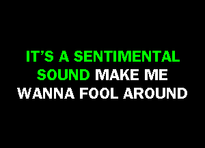 ITS A SENTIMENTAL
SOUND MAKE ME
WANNA FOOL AROUND