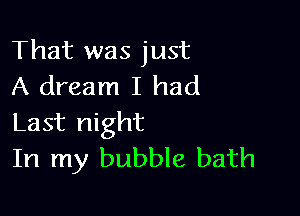 That was just
A dream I had

Last night
In my bubble bath