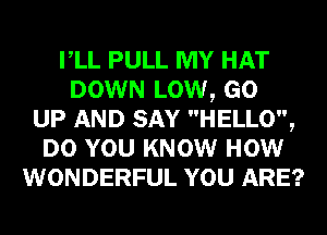 VLL PULL MY HAT
DOWN LOW, GO
UP AND SAY HELLO,
DO YOU KNOW HOW
WONDERFUL YOU ARE?