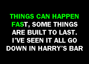 THINGS CAN HAPPEN
FAST, SOME THINGS
ARE BUILT T0 LAST.
PVE SEEN IT ALL GO

DOWN IN HARRWS BAR