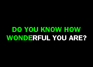 DO YOU KNOW HOW

WONDERFUL YOU ARE?