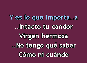 Y es lo que importa..a
..lntacto tu candor

Virgen hermosa
..No tengo que' saber
Cdmo ni cuzimdo