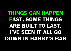 THINGS CAN HAPPEN
FAST, SOME THINGS
ARE BUILT T0 LAST.
PVE SEEN IT ALL GO

DOWN IN HARRWS BAR