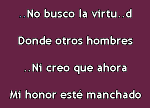 ..No busco la virtu..d

Donde otros hombres

..Ni creo que ahora

Mi honor estcE manchado