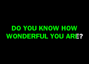 DO YOU KNOW HOW

WONDERFUL YOU ARE?