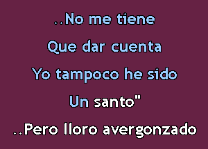 ..No me tiene

Que dar cuenta

Yo tampoco he sido

Un santo

..Pero lloro avergonzado