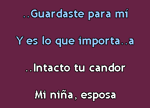 ..Guardaste para mi

Y es lo que importa..a

..Intacto tu candor

Mi nilia, esposa