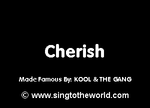 Cherish

Made Famous Byz KOOL 8aTHE GANG

) www.singtotheworld.com