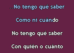 ..No tengo quc-i- saber

C6mo ni cuzimdo

No tengo que' saber

Con quie'n o cqumto