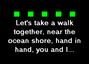 El El El El El
Let's take a walk

together, near the
ocean shore, hand in
hand, you and l...