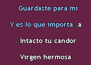 ..Guardaste para mi

Y es lo que importa..a

..Intacto tu candor

Virgen hermosa