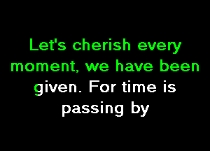 Let's cherish every
moment. we have been

given. For time is
passing by