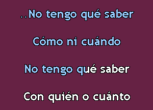 ..No tengo quc-i- saber

C6mo ni cuzimdo

No tengo que' saber

Con quie'n o cqumto