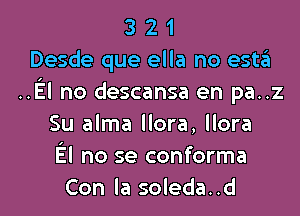3 2 1
Desde que ella no esto
..El no descansa en pa..z

Su alma Hora, Hora
El no se conforma
Con la soleda..d