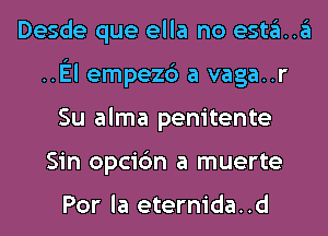 Desde que ella no esta..a
.El empezc') a vaga..r
Su alma penitente
Sin opcic'm a muerte

Por la eternida. .d