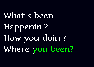 What's been
Happenin'?

How you doin'?
Where you been?