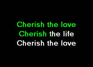 Cherish the love

Cherish the life
Cherish the love