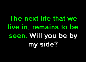 The next life that we
live in. remains to be

seen. Will you be by
my side?