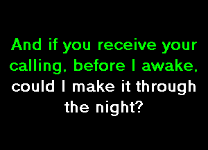 And if you receive your
calling, before I awake,

could I make it through
the night?