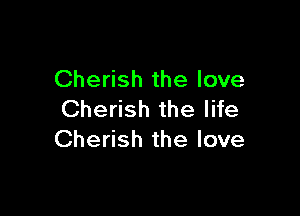 Cherish the love

Cherish the life
Cherish the love