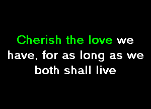 Cherish the love we

have, for as long as we
both shall live