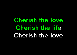 Cherish the love

Cherish the life
Cherish the love