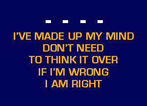 I'VE MADE UP MY MIND
DON'T NEED
TO THINK IT OVER
IF I'M WRONG
I AM RIGHT