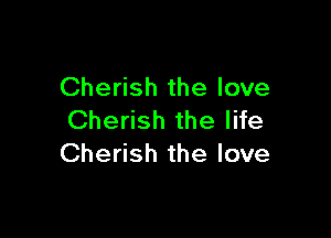 Cherish the love

Cherish the life
Cherish the love