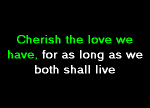 Cherish the love we

have, for as long as we
both shall live