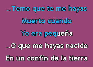 ..Temo que te me hayas
Muerto cuando
Yo era pequefia

..O que me hayas nacido

En un confin de la tierra