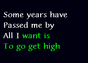 Some years have
Passed me by

All I want is
To go get high